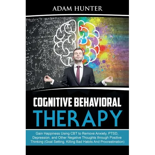 Cognitive Behavioral Therapy: Gain Happiness Using CBT to Remove Anxiety, PTSD, Depression, and Other Negative Thoughts through Positive Thinking (Goa - Paperback
