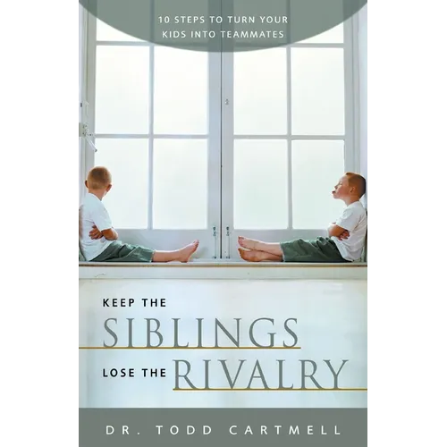 Keep the Siblings Lose the Rivalry: 10 Steps to Turn Your Kids Into Teammates