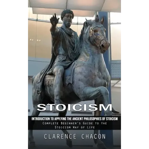 Stoicism: Introduction to Applying the Ancient Philosophies of Stoicism (Complete Beginner's Guide to the Stoicism Way of Life)