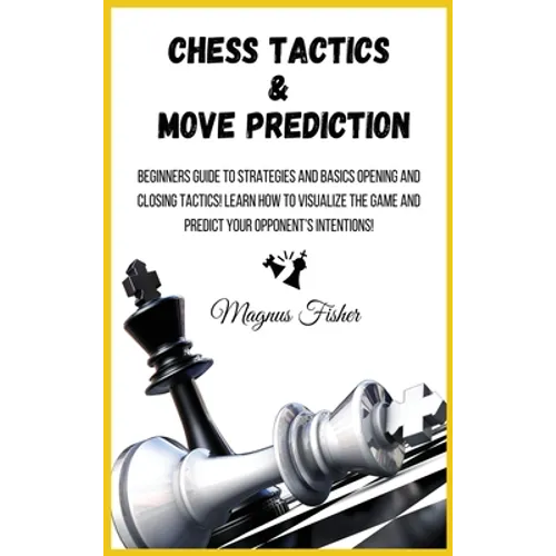 Chess Tactics and Move Prediction: Beginners Guide to Strategies and Basics Opening and Closing Tactics! Learn How to Visualize the Game and Predict Y