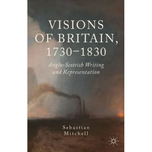 Visions of Britain, 1730-1830: Anglo-Scottish Writing and Representation - Hardcover