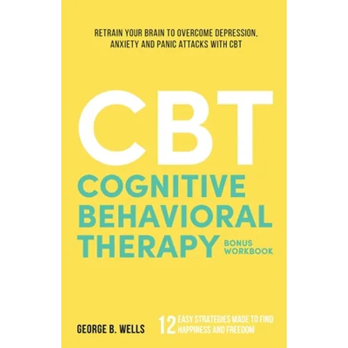 Cognitive Behavioral Therapy: Retrain your brain to overcome depression, anxiety and panic attacks with CBT