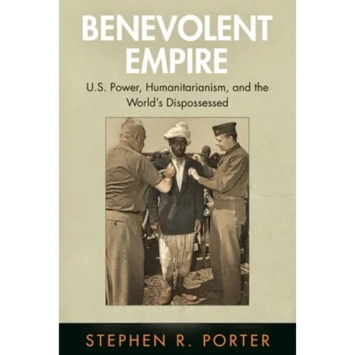 Benevolent Empire: U.S. Power, Humanitarianism, and the World's Dispossessed - Hardcover