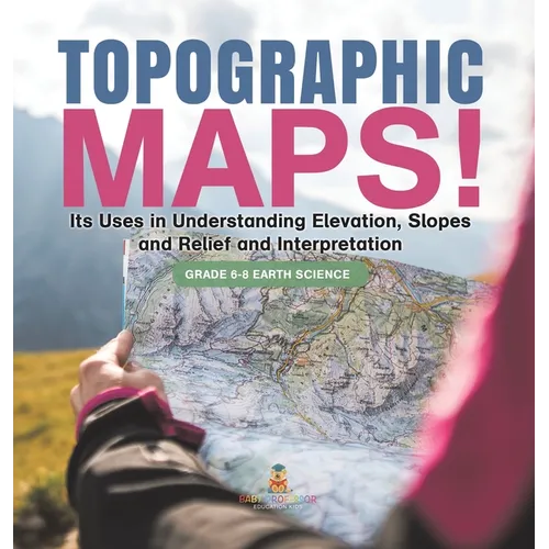 Topographic Maps! Its Uses in Understanding Elevation, Slopes and Relief and Interpretation Grade 6-8 Earth Science - Hardcover - IBook Store