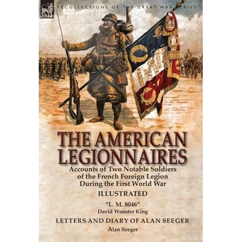 The American Legionnaires: Accounts of Two Notable Soldiers of the French Foreign Legion During the First World War-"L. M. 8046" by David Wooster King