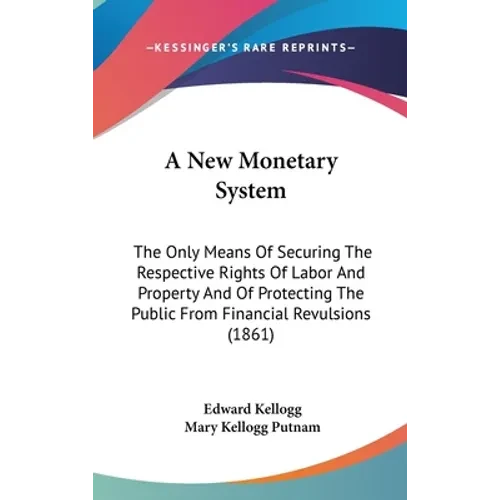 A New Monetary System: The Only Means Of Securing The Respective Rights Of Labor And Property And Of Protecting The Public From Financial Rev - Hardcover