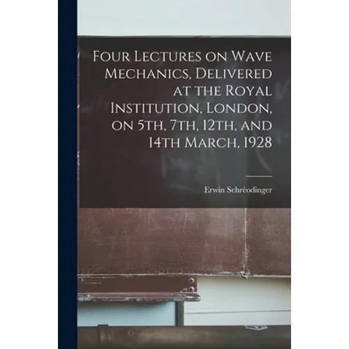 Four Lectures on Wave Mechanics, Delivered at the Royal Institution, London, on 5th, 7th, 12th, and 14th March, 1928