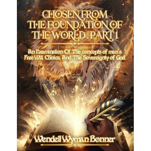 Chosen From The Foundation of The World: Part 1 - An Examination of the concepts of Man's Free Will, Choice, And the Sovereignty of God - Paperback