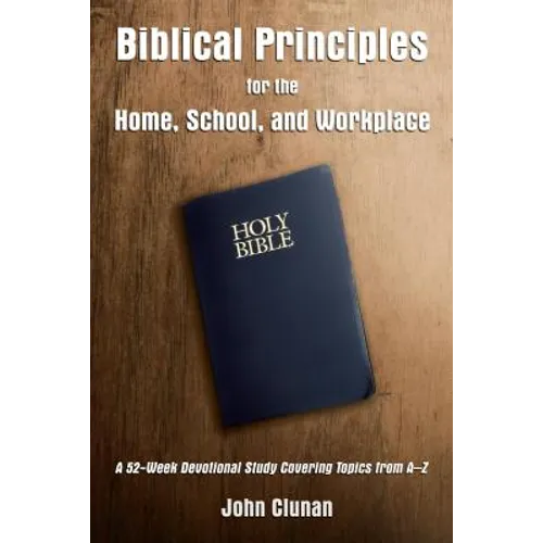 Biblical Principles for the Home, School, and Workplace: A 52-Week Devotional Study Covering Topics from a - Z