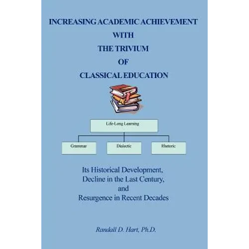 Increasing Academic Achievement with the Trivium of Classical Education: Its Historical Development, Decline in the Last Century, and Resurgence in Re - Paperback