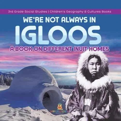 We're Not Always in Igloos: A Book on Different Inuit Homes 3rd Grade Social Studies Children's Geography & Cultures Books - Paperback