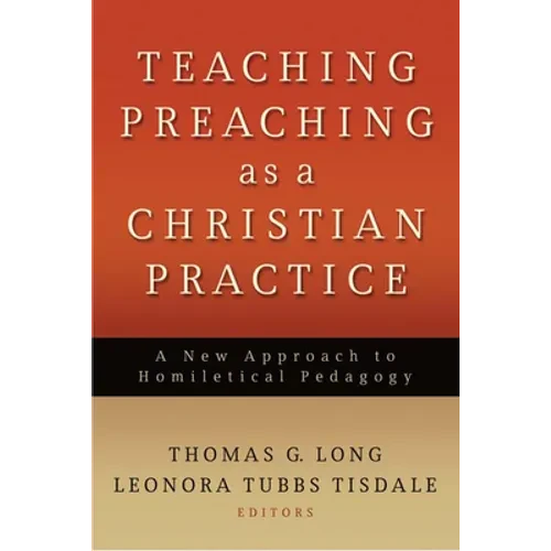 Teaching Preaching as a Christian Practice: A New Approach to Homiletical Pedagogy - Paperback