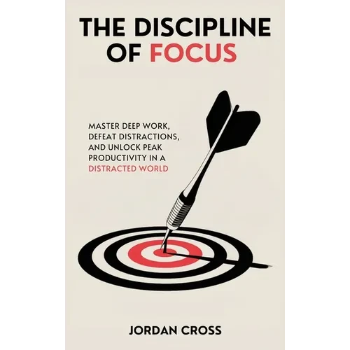 The Discipline of Focus: Master Deep Work, Defeat Distractions, and Unlock Peak Productivity in a Distracted World - Hardcover