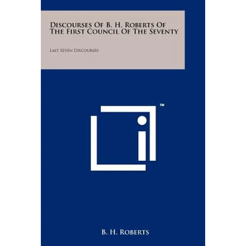 Discourses Of B. H. Roberts Of The First Council Of The Seventy: Last Seven Discourses - Paperback - IBook Store