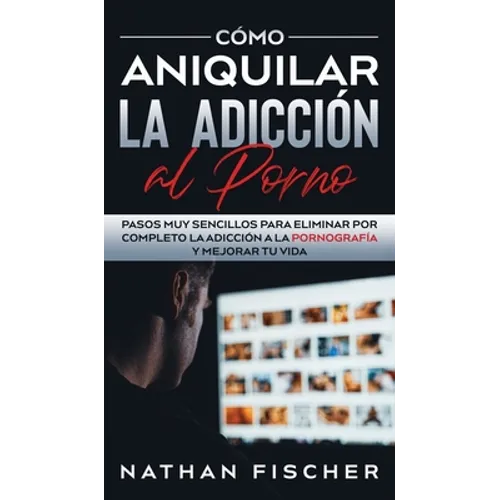 Cómo Aniquilar la Adicción al Porno: Pasos muy Sencillos para Eliminar por Completo la Adicción a la Pornografía y Mejorar tu Vida