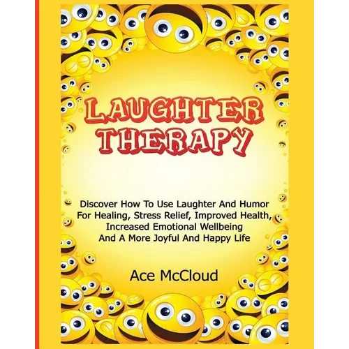 Laughter Therapy: Discover How To Use Laughter And Humor For Healing, Stress Relief, Improved Health, Increased Emotional Wellbeing And A More Joyful - Paperback