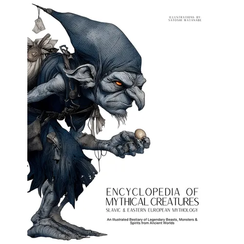 Encyclopedia of Mythical Creatures - Slavic & Eastern European Mythology: An Illustrated Bestiary of Legendary Beasts, Monsters & Spirits from Ancient