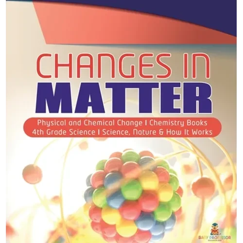 Changes in Matter Physical and Chemical Change Chemistry Books 4th Grade Science Science, Nature & How It Works - Hardcover