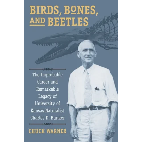 Birds, Bones, and Beetles: The Improbable Career and Remarkable Legacy of University of Kansas Naturalist Charles D. Bunker - Hardcover