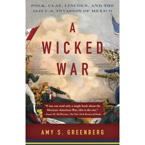 A Wicked War: Polk, Clay, Lincoln, and the 1846 U.S. Invasion of Mexico