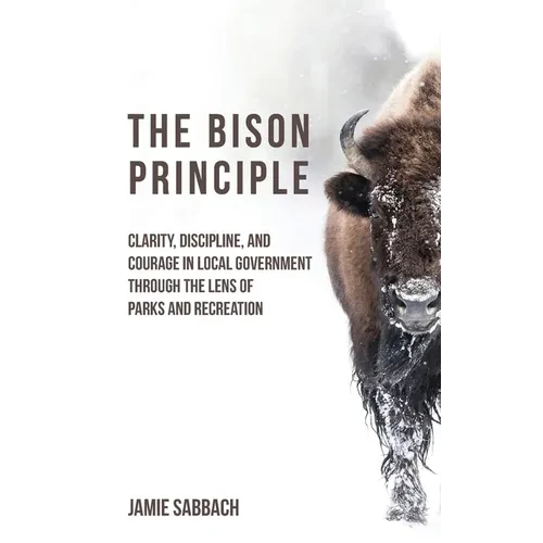 The Bison Principle: Clarity, Discipline, and Courage in Local Government-Through the Lens of Parks and Recreation - Paperback