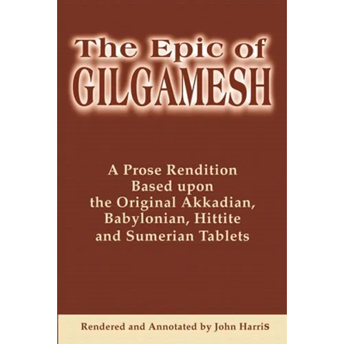 The Epic of Gilgamesh: A Prose Rendition Based Upon the Original Akkadian, Babylonian, Hittite and Sumerian Tablets