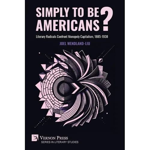Simply to Be Americans? Literary Radicals Confront Monopoly Capitalism, 1885-1938 - Paperback