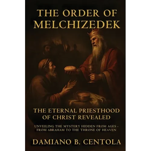 The Order Of Melchizedek: The Eternal Priesthood Of Christ Revealed: Unveiling The Mystery Hidden From Ages - From Abraham To The Throne Of Heaven - Paperback