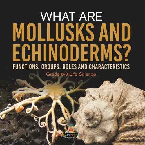 What are Mollusks and Echinoderms? Functions, Groups, Roles and Characteristics Grade 6-8 Life Science - Paperback