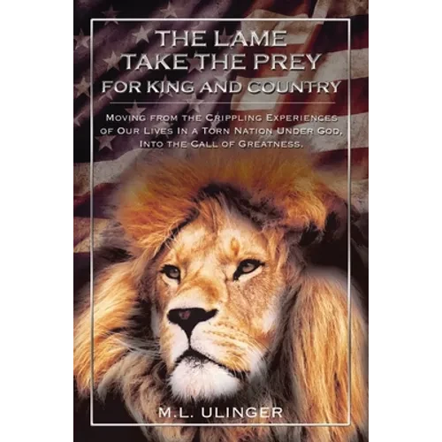 The Lame Take the Prey for King and Country: Moving from the Crippling Experiences of Our Lives in a Torn Nation Under God- Into the Call of Greatness - Paperback