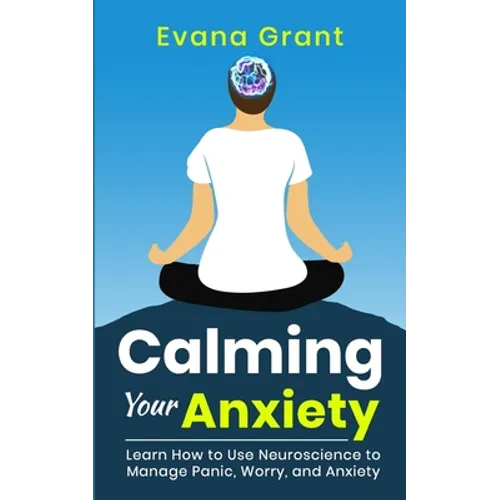 Calming Your Anxiety: Learn How to Use Neuroscience to Manage Panic, Worry, and Anxiety