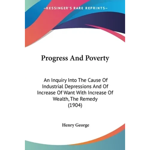 Progress And Poverty: An Inquiry Into The Cause Of Industrial Depressions And Of Increase Of Want With Increase Of Wealth, The Remedy (1904) - Paperback
