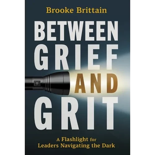 Between Grief and Grit: A Flashlight for Leaders Navigating the Dark - Hardcover