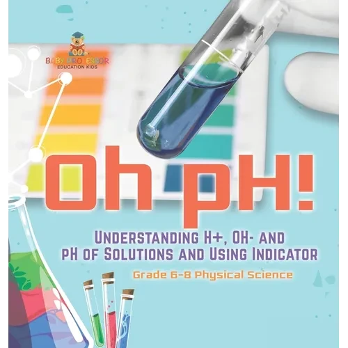 Oh pH! Understanding H+, OH- and pH of Solutions and Using Indicators Grade 6-8 Physical Science - Hardcover