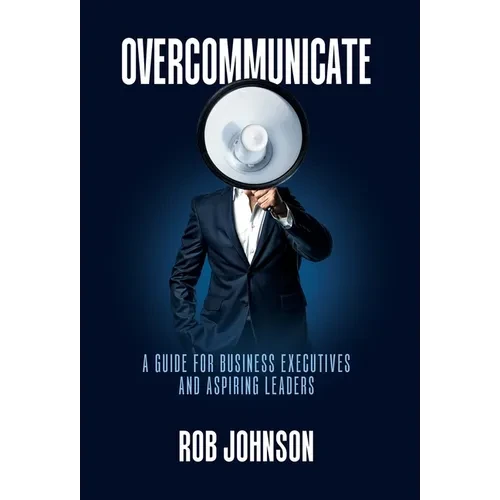 Overcommunicate: A Guide for Business Executives and Aspiring Leaders - Hardcover