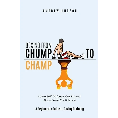 Boxing From Chump to Champ: A Beginners Guide to Boxing Training. Learn Self-Defense, Get Fit and Boost Your Confidence - Paperback