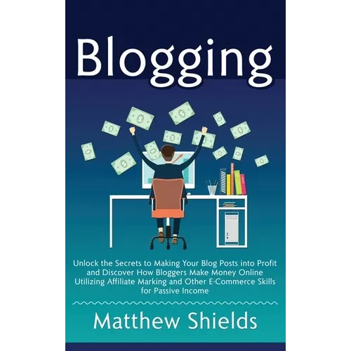 Blogging: Unlock the Secrets to Making Your Blog Posts into Profit and Discover How Bloggers Make Money Online Utilizing Affiliate Marketing and Other - Hardcover