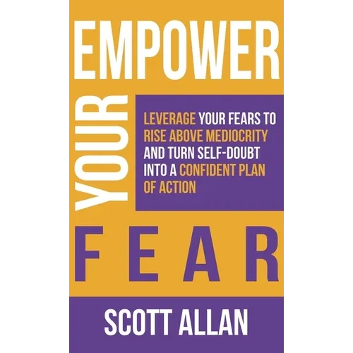Empower Your Fear: Leverage Your Fears To Rise Above Mediocrity and Turn Self-Doubt Into a Confident Plan of Action - Hardcover