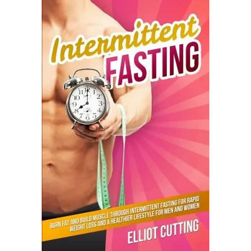 Intermittent Fasting: Burn Fat And Build Muscle Through Intermittent Fasting For Rapid Weight Loss and a Healthier Lifestyle for Men and Women - Paperback