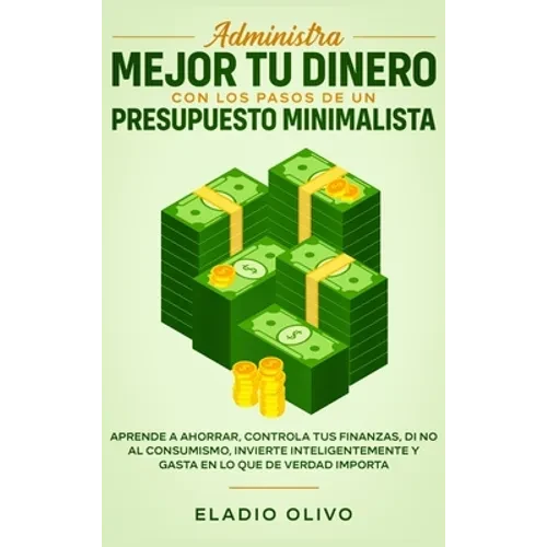 Administra mejor tu dinero con los pasos de un presupuesto minimalista: Aprende a ahorrar, controla tus finanzas, di no al consumismo, invierte inteli - Hardcover