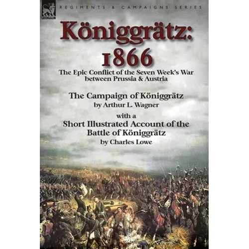 Königgrätz: 1866: the Epic Conflict of the Seven Week's War between Prussia & Austria-The Campaign of Königgrätz by Arthur L. Wagner with a Short Illu - Hardcover