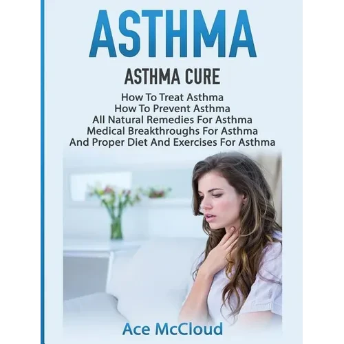 Asthma: Asthma Cure: How To Treat Asthma: How To Prevent Asthma, All Natural Remedies For Asthma, Medical Breakthroughs For Asthma, And Proper Diet An - Hardcover