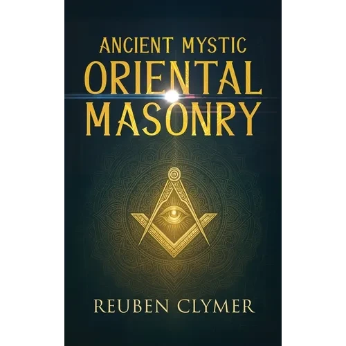 Ancient Mystic Oriental Masonry: Esoteric Teachings of Freemasonry, Rosicrucianism, and the Hidden Wisdom of the East - Hardcover