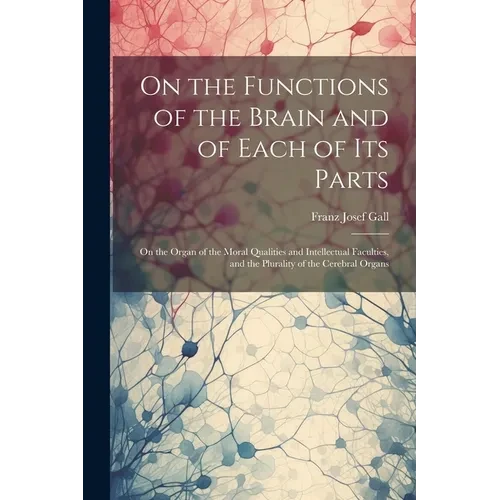 On the Functions of the Brain and of Each of Its Parts: On the Organ of the Moral Qualities and Intellectual Faculties, and the Plurality of the Cereb - Paperback