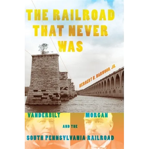 The Railroad That Never Was: Vanderbilt, Morgan, and the South Pennsylvania Railroad - Hardcover - IBook Store