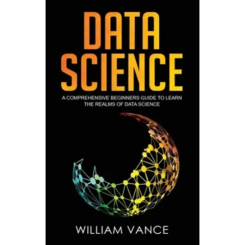 Data Science: A Comprehensive Beginners Guide to Learn the Realms of Data Science - Hardcover