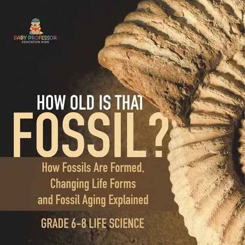 How Old is That Fossil? How Fossils are Formed, Changing Life Forms and Fossil Aging Explained Grade 6-8 Life Science - Paperback