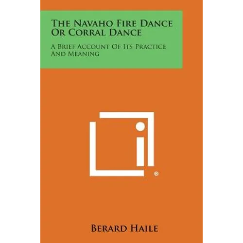 The Navaho Fire Dance or Corral Dance: A Brief Account of Its Practice and Meaning - Paperback