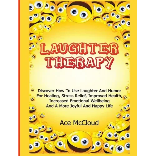 Laughter Therapy: Discover How To Use Laughter And Humor For Healing, Stress Relief, Improved Health, Increased Emotional Wellbeing And A More Joyful - Hardcover