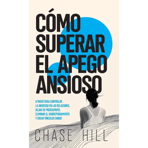 Cómo superar el apego ansioso: 8 pasos para controlar la ansiedad en las relaciones, dejar de preocuparte, eliminar el sobrepensamiento y crear víncul